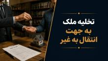 تخلیه ملک به دلیل انتقال به غیر؛ شرایط، مراحل و مدارک لازم
